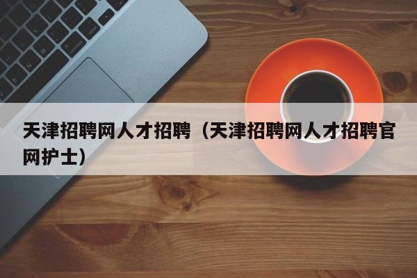 天津招聘网人才招聘（天津招聘网人才招聘官网护士）