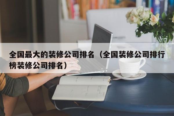 全国最大的装修公司排名（全国装修公司排行榜装修公司排名）