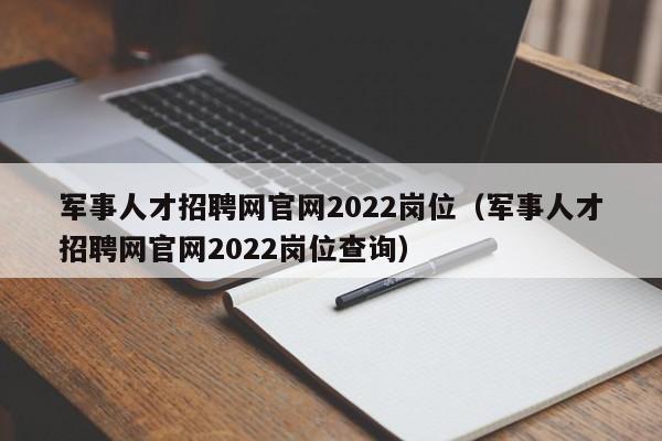 军事人才招聘网官网2022岗位（军事人才招聘网官网2022岗位查询）