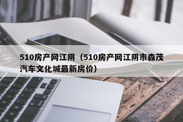 510房产网江阴（510房产网江阴市森茂汽车文化城最新房价）