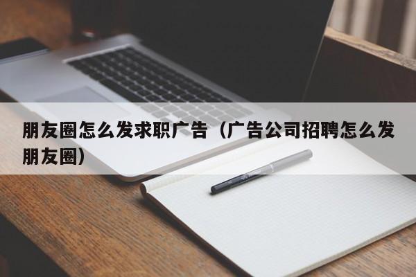 朋友圈怎么发求职广告（广告公司招聘怎么发朋友圈）