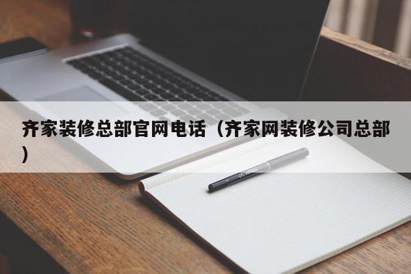 齐家装修总部官网电话（齐家网装修公司总部）