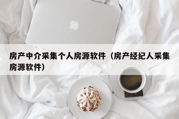 房产中介采集个人房源软件（房产经纪人采集房源软件）