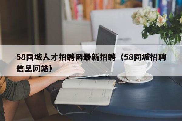 58同城人才招聘网最新招聘（58同城招聘信息网站）