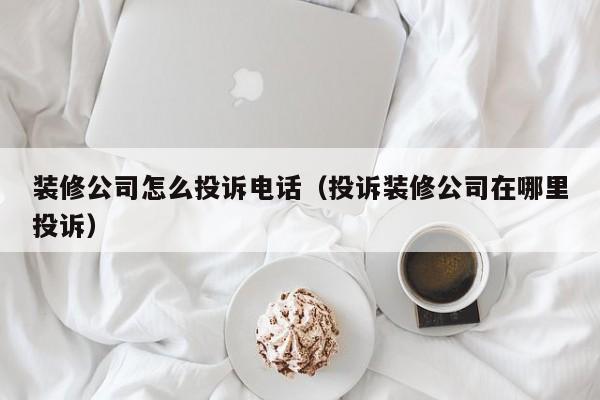 装修公司怎么投诉电话（投诉装修公司在哪里投诉）