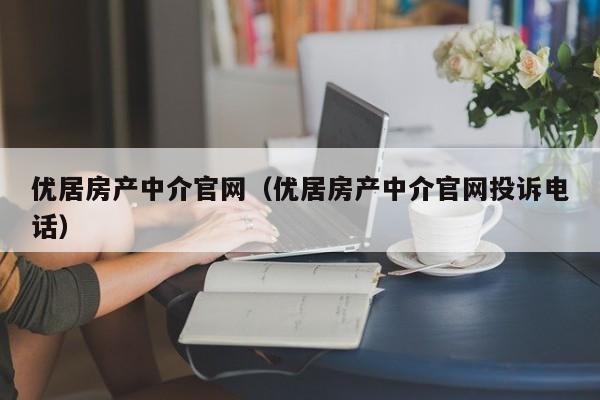 优居房产中介官网（优居房产中介官网投诉电话）