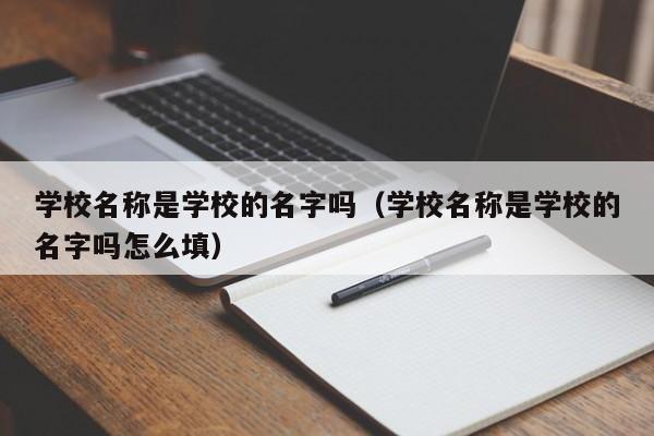 学校名称是学校的名字吗（学校名称是学校的名字吗怎么填）