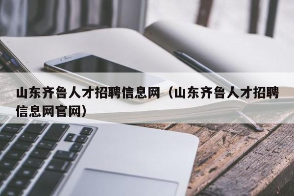 山东齐鲁人才招聘信息网（山东齐鲁人才招聘信息网官网）