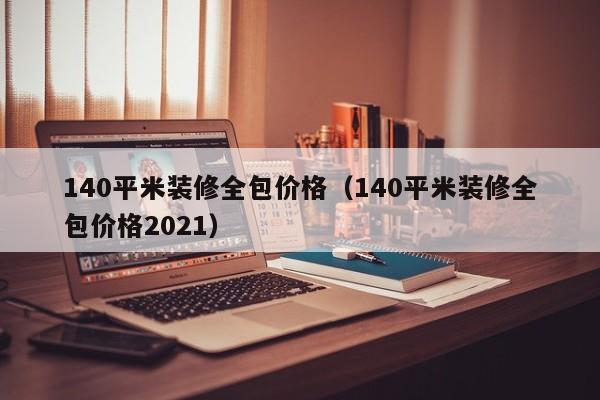 140平米装修全包价格（140平米装修全包价格2021）