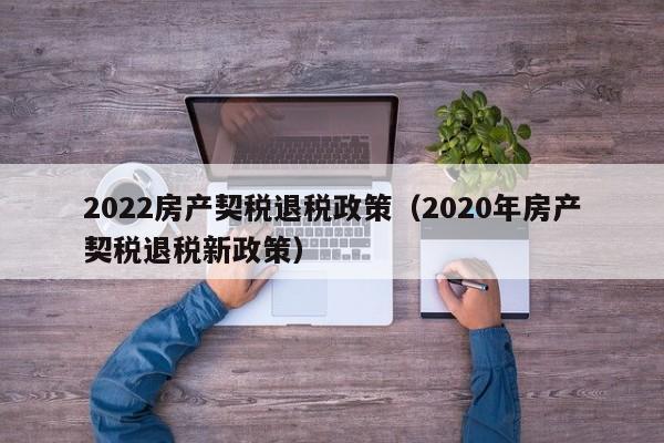 2022房产契税退税政策（2020年房产契税退税新政策）