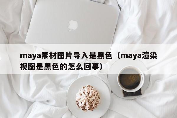 maya素材图片导入是黑色（maya渲染视图是黑色的怎么回事）