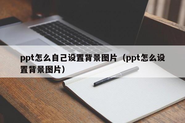 ppt怎么自己设置背景图片（ppt怎么设置背景图片）