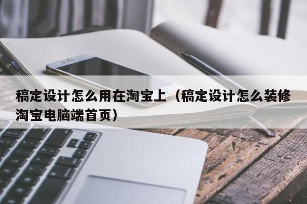 稿定设计怎么用在淘宝上（稿定设计怎么装修淘宝电脑端首页）