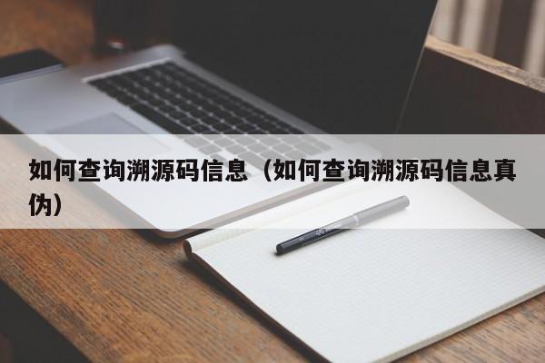 如何查询溯源码信息（如何查询溯源码信息真伪）