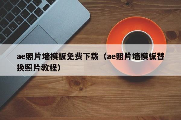 ae照片墙模板免费下载（ae照片墙模板替换照片教程）