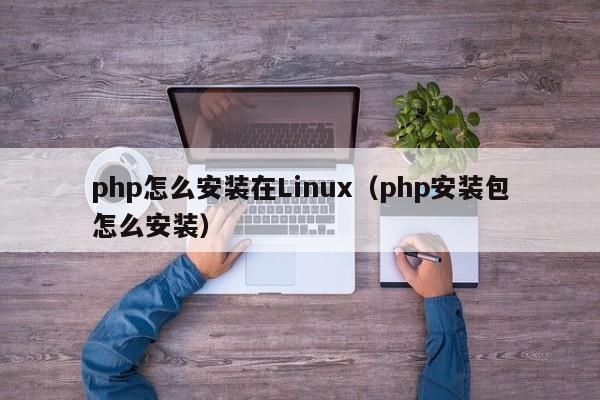 php怎么安装在Linux（php安装包怎么安装）