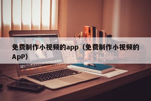 免费制作小视频的app（免费制作小视频的ApP）