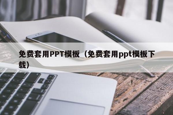 免费套用PPT模板（免费套用ppt模板下载）