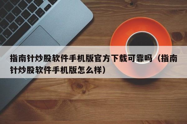 指南针炒股软件手机版官方下载可靠吗（指南针炒股软件手机版怎么样）