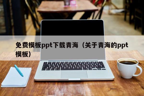 免费模板ppt下载青海（关于青海的ppt模板）