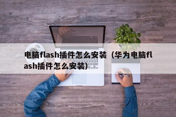 电脑flash插件怎么安装（华为电脑flash插件怎么安装）